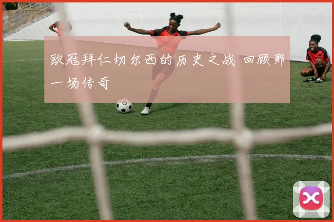 欧冠拜仁切尔西的历史之战 回顾那一场传奇