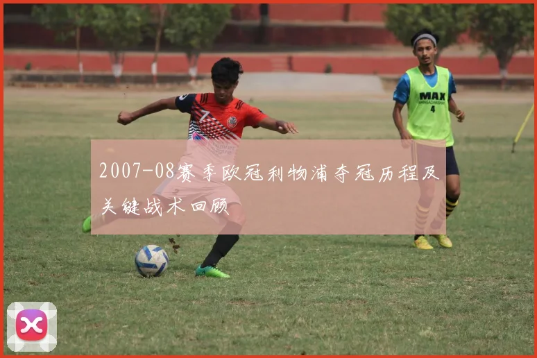 2007-08赛季欧冠利物浦夺冠历程及关键战术回顾