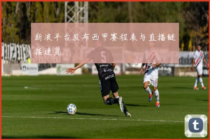 新浪平台发布西甲赛程表与直播链接速览