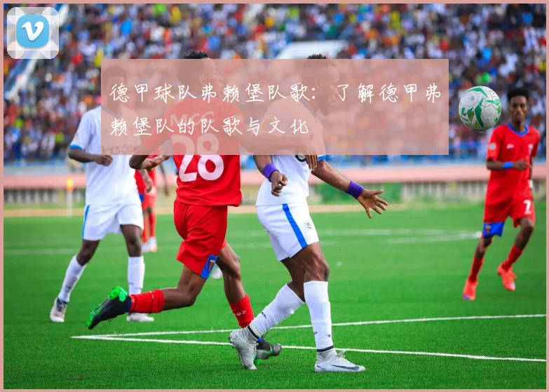 德甲球队弗赖堡队歌：了解德甲弗赖堡队的队歌与文化