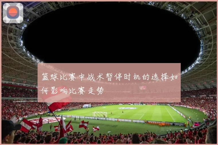 篮球比赛中战术暂停时机的选择如何影响比赛走势