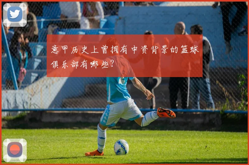 意甲历史上曾拥有中资背景的篮球俱乐部有哪些?