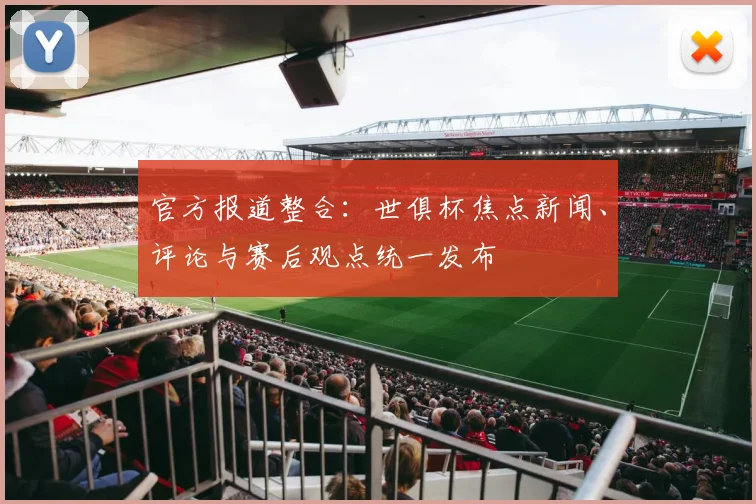 官方报道整合:世俱杯焦点新闻、评论与赛后观点统一发布