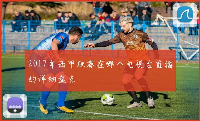 2017年西甲联赛在哪个电视台直播的详细盘点
