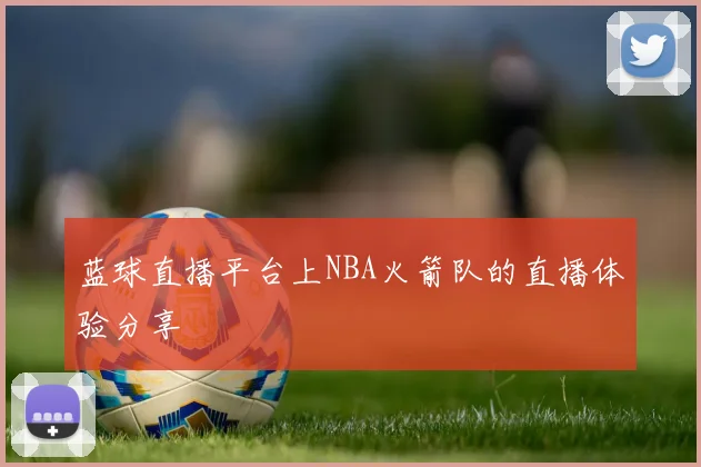 蓝球直播平台上NBA火箭队的直播体验分享