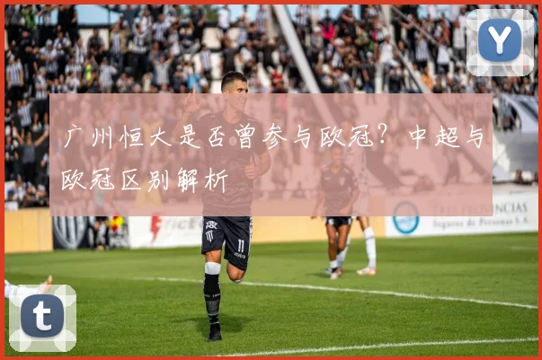 广州恒大是否曾参与欧冠?中超与欧冠区别解析