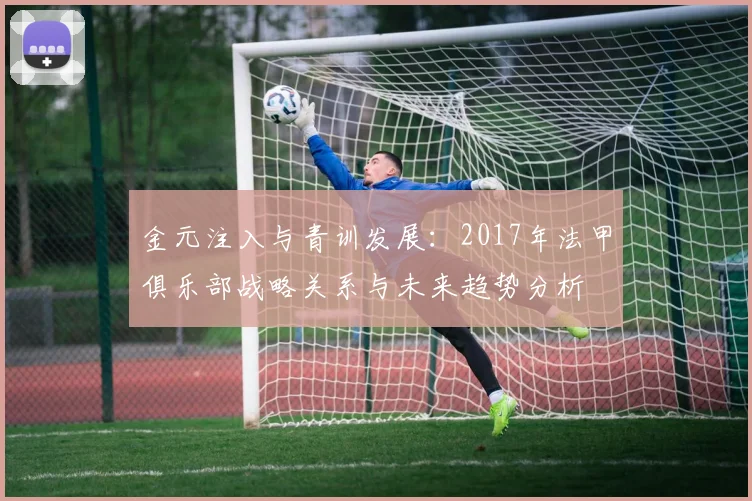 金元注入与青训发展：2017年法甲俱乐部战略关系与未来趋势分析
