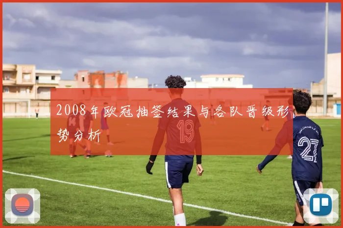 2008年欧冠抽签结果与各队晋级形势分析